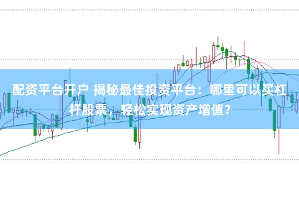 配资平台开户 揭秘最佳投资平台：哪里可以买杠杆股票，轻松实现资产增值？