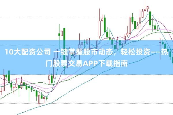 10大配资公司 一键掌握股市动态，轻松投资——热门股票交易APP下载指南