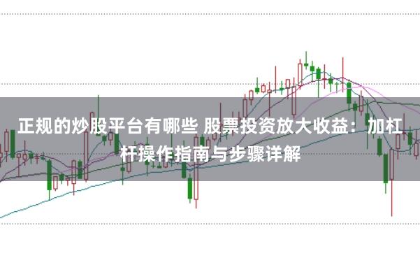 正规的炒股平台有哪些 股票投资放大收益：加杠杆操作指南与步骤详解