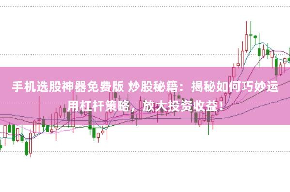手机选股神器免费版 炒股秘籍：揭秘如何巧妙运用杠杆策略，放大投资收益！