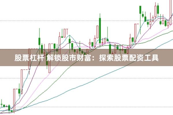 股票杠杆 解锁股市财富：探索股票配资工具