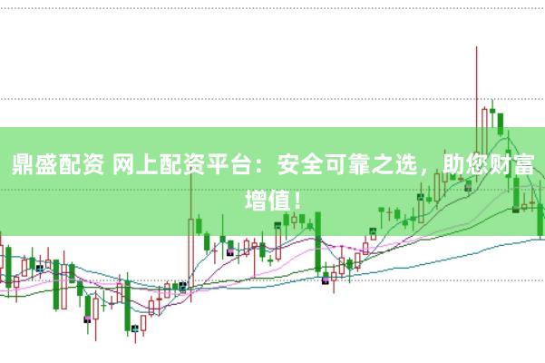 鼎盛配资 网上配资平台：安全可靠之选，助您财富增值！
