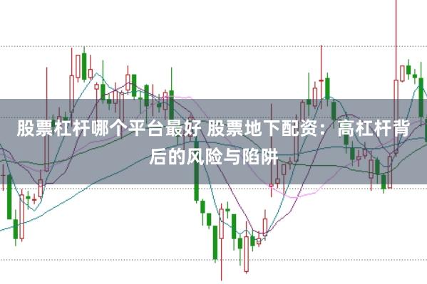 股票杠杆哪个平台最好 股票地下配资：高杠杆背后的风险与陷阱