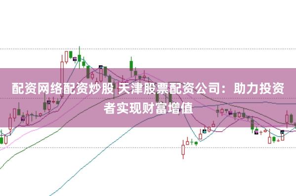 配资网络配资炒股 天津股票配资公司：助力投资者实现财富增值