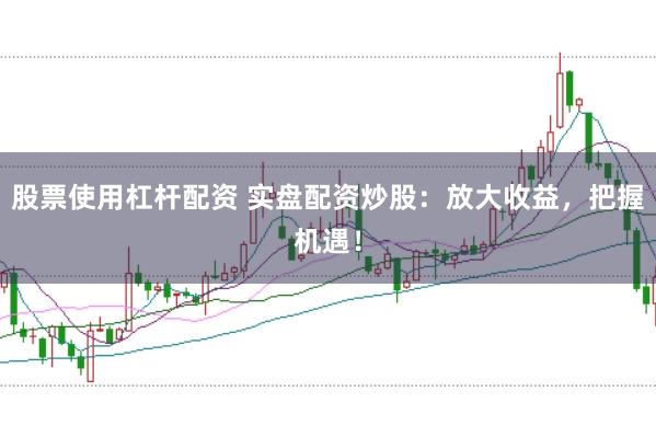 股票使用杠杆配资 实盘配资炒股：放大收益，把握机遇！