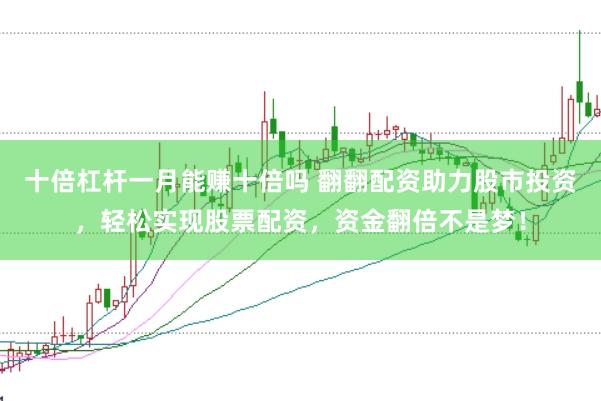 十倍杠杆一月能赚十倍吗 翻翻配资助力股市投资，轻松实现股票配资，资金翻倍不是梦！