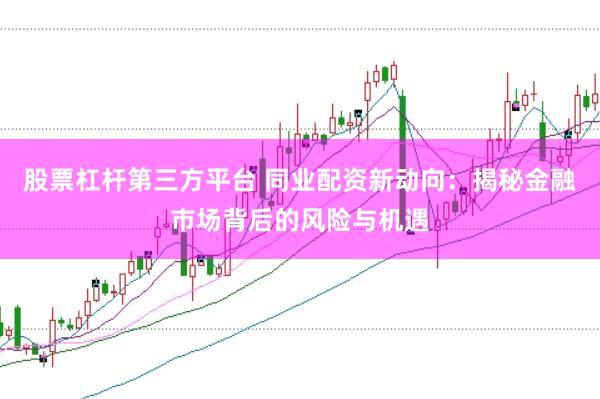 股票杠杆第三方平台 同业配资新动向：揭秘金融市场背后的风险与机遇