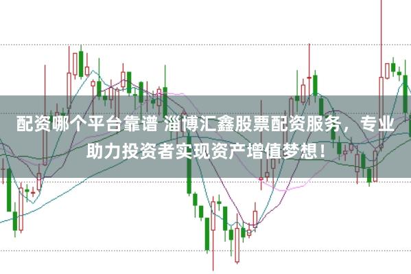 配资哪个平台靠谱 淄博汇鑫股票配资服务，专业助力投资者实现资产增值梦想！