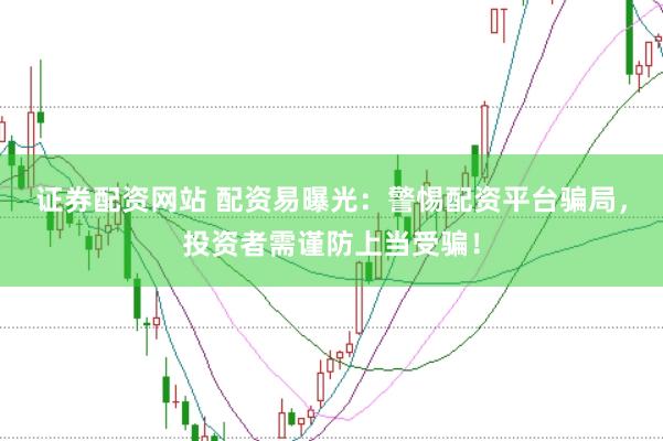 证券配资网站 配资易曝光：警惕配资平台骗局，投资者需谨防上当受骗！