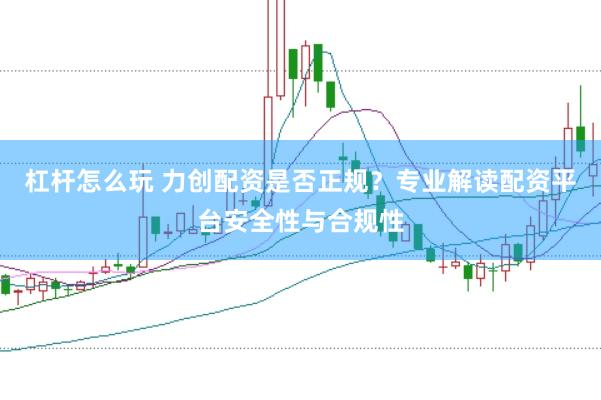 杠杆怎么玩 力创配资是否正规？专业解读配资平台安全性与合规性