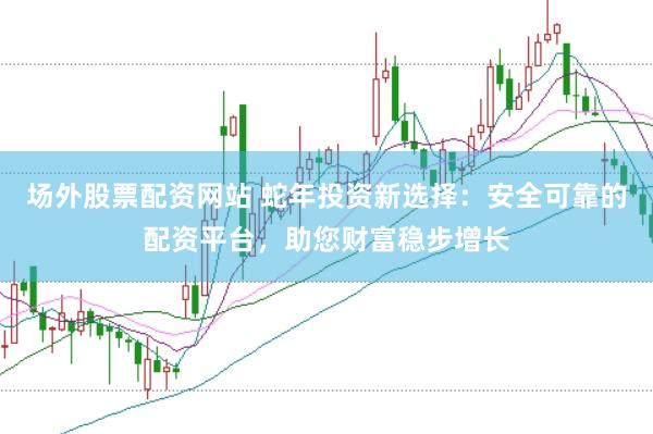 场外股票配资网站 蛇年投资新选择：安全可靠的配资平台，助您财富稳步增长