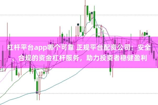 杠杆平台app哪个可靠 正规平台配资公司：安全、合规的资金杠杆服务，助力投资者稳健盈利