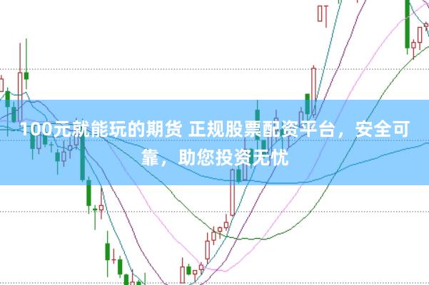 100元就能玩的期货 正规股票配资平台，安全可靠，助您投资无忧