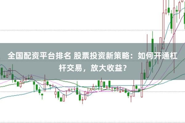 全国配资平台排名 股票投资新策略：如何开通杠杆交易，放大收益？