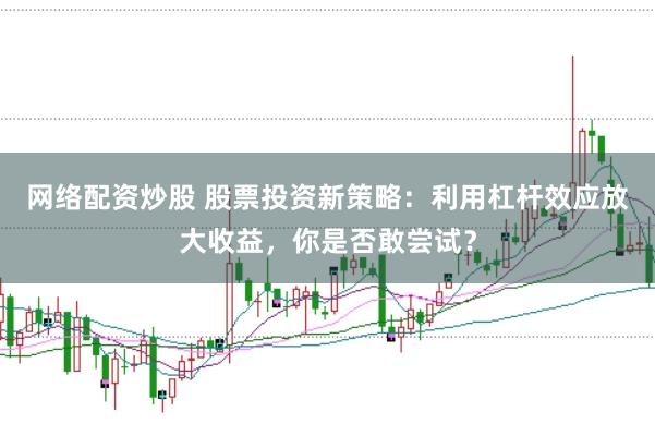 网络配资炒股 股票投资新策略：利用杠杆效应放大收益，你是否敢尝试？