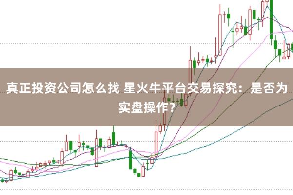 真正投资公司怎么找 星火牛平台交易探究：是否为实盘操作？