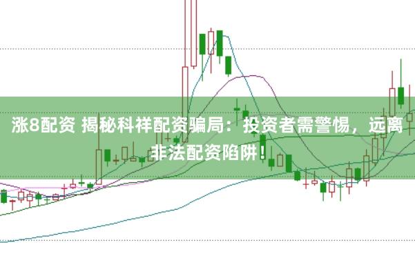 涨8配资 揭秘科祥配资骗局：投资者需警惕，远离非法配资陷阱！