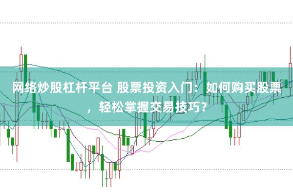 网络炒股杠杆平台 股票投资入门：如何购买股票，轻松掌握交易技巧？
