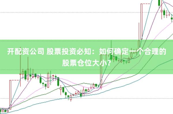 开配资公司 股票投资必知：如何确定一个合理的股票仓位大小？