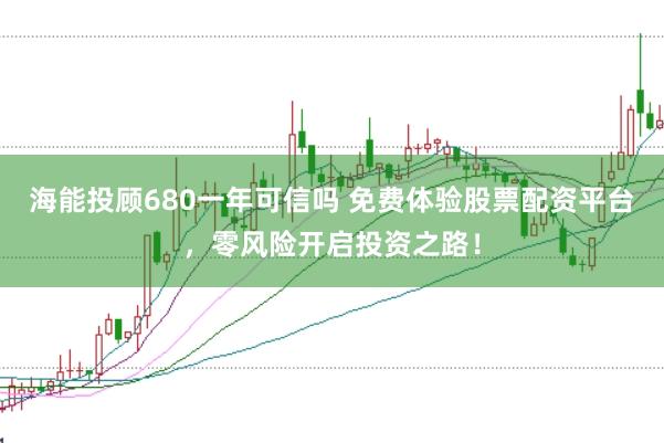海能投顾680一年可信吗 免费体验股票配资平台，零风险开启投资之路！