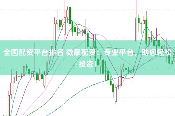 全国配资平台排名 微豪配资：专业平台，助您轻松投资！