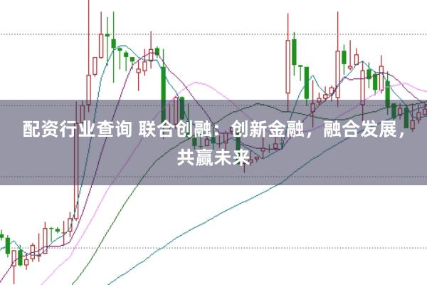 配资行业查询 联合创融：创新金融，融合发展，共赢未来