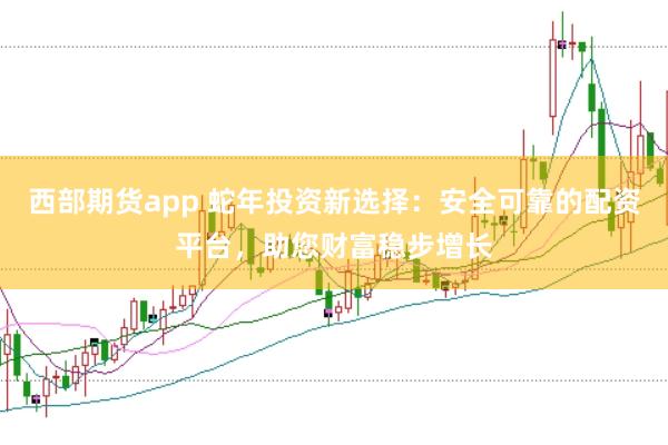 西部期货app 蛇年投资新选择：安全可靠的配资平台，助您财富稳步增长