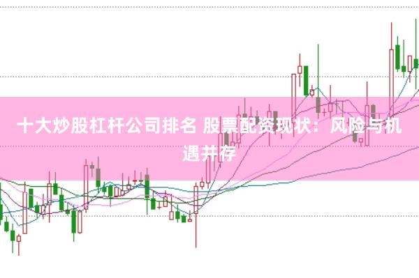 十大炒股杠杆公司排名 股票配资现状：风险与机遇并存