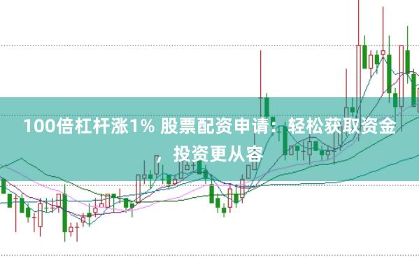 100倍杠杆涨1% 股票配资申请：轻松获取资金，投资更从容
