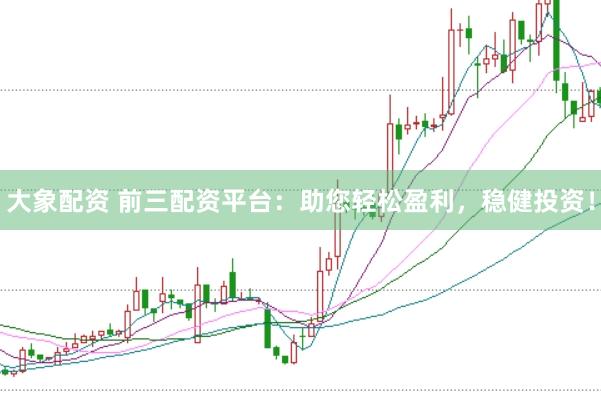 大象配资 前三配资平台：助您轻松盈利，稳健投资！
