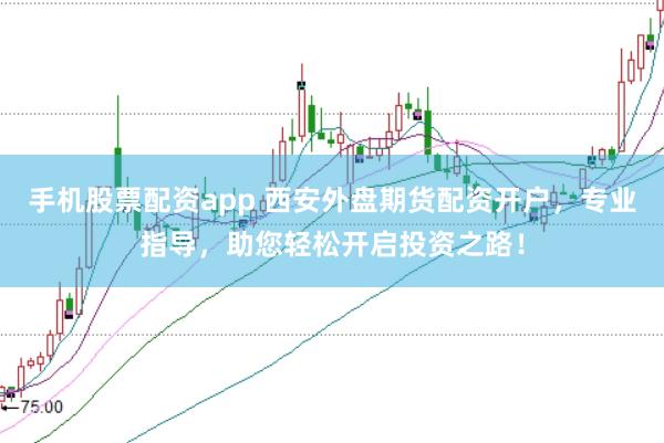 手机股票配资app 西安外盘期货配资开户，专业指导，助您轻松开启投资之路！