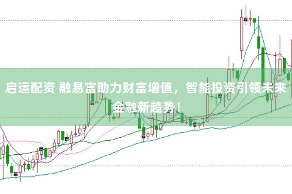 启运配资 融易富助力财富增值，智能投资引领未来金融新趋势！