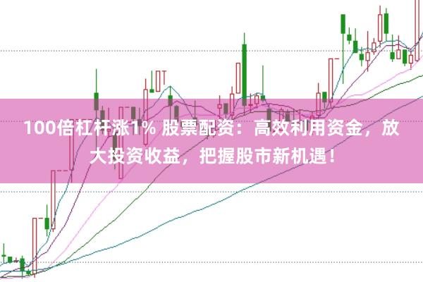 100倍杠杆涨1% 股票配资：高效利用资金，放大投资收益，把握股市新机遇！