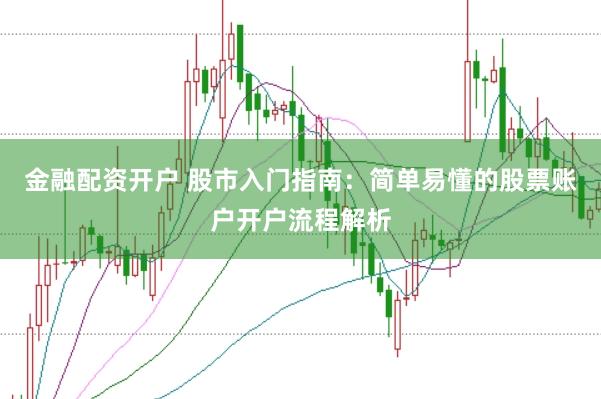金融配资开户 股市入门指南：简单易懂的股票账户开户流程解析