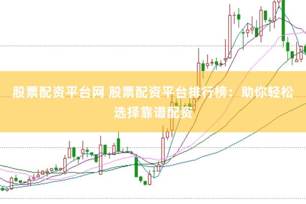 股票配资平台网 股票配资平台排行榜：助你轻松选择靠谱配资