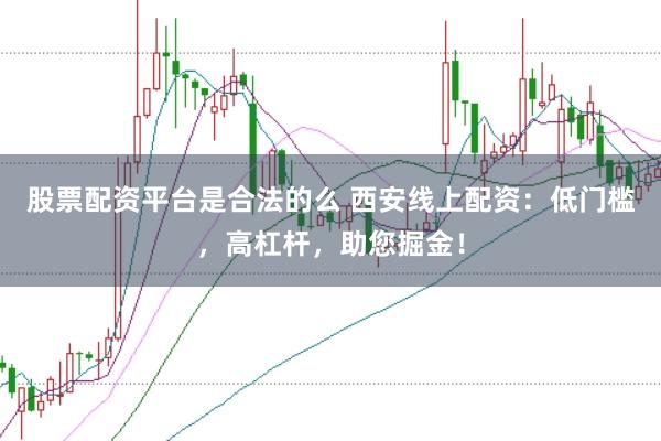 股票配资平台是合法的么 西安线上配资：低门槛，高杠杆，助您掘金！