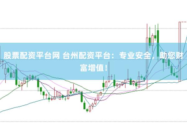 股票配资平台网 台州配资平台：专业安全，助您财富增值！