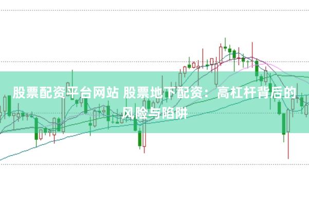 股票配资平台网站 股票地下配资：高杠杆背后的风险与陷阱