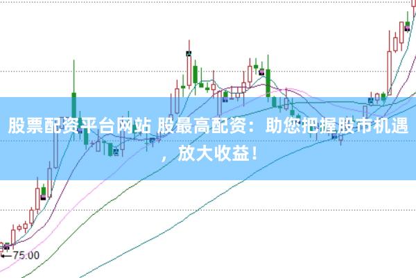 股票配资平台网站 股最高配资：助您把握股市机遇，放大收益！