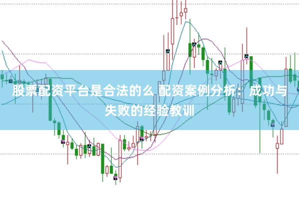 股票配资平台是合法的么 配资案例分析：成功与失败的经验教训