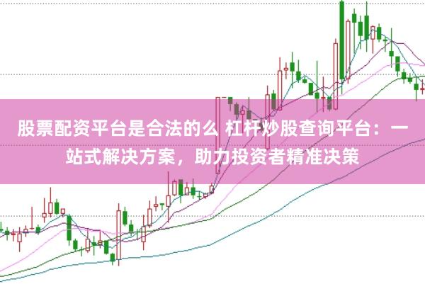 股票配资平台是合法的么 杠杆炒股查询平台：一站式解决方案，助力投资者精准决策