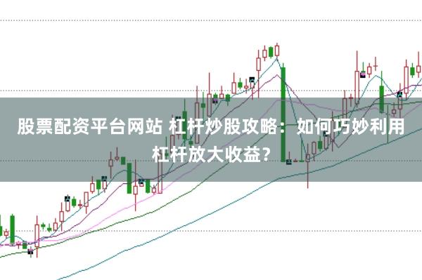 股票配资平台网站 杠杆炒股攻略：如何巧妙利用杠杆放大收益？