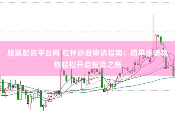 股票配资平台网 杠杆炒股申请指南：简单步骤教你轻松开启投资之路