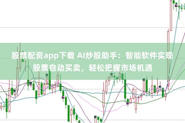 股票配资app下载 AI炒股助手：智能软件实现股票自动买卖，轻松把握市场机遇