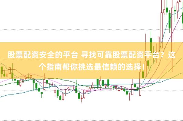 股票配资安全的平台 寻找可靠股票配资平台？这个指南帮你挑选最信赖的选择！