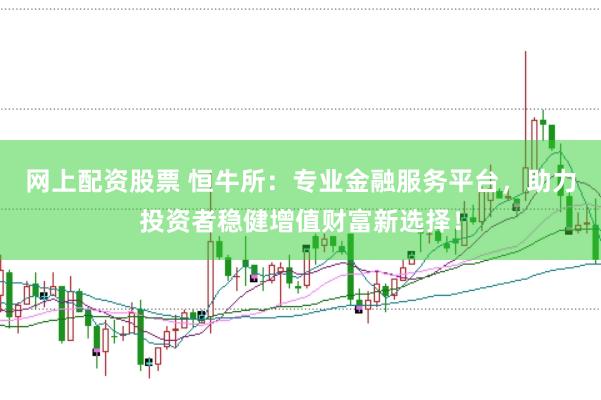 网上配资股票 恒牛所：专业金融服务平台，助力投资者稳健增值财富新选择！