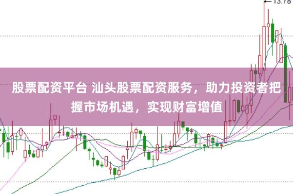 股票配资平台 汕头股票配资服务，助力投资者把握市场机遇，实现财富增值