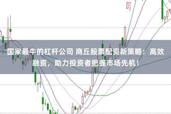 国家最牛的杠杆公司 商丘股票配资新策略：高效融资，助力投资者把握市场先机！