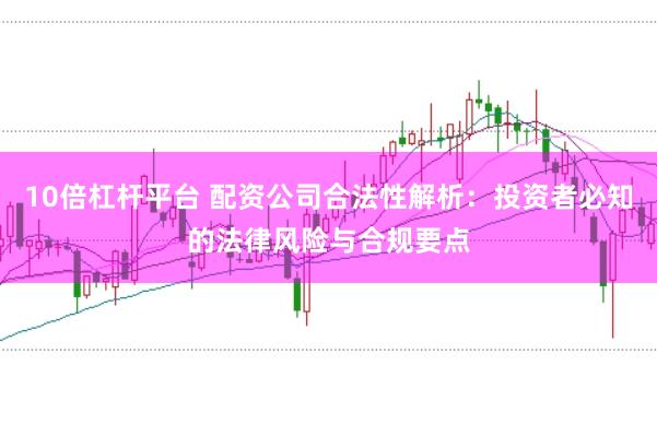 10倍杠杆平台 配资公司合法性解析：投资者必知的法律风险与合规要点