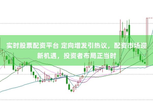 实时股票配资平台 定向增发引热议，配资市场迎新机遇，投资者布局正当时